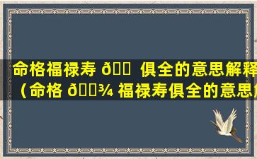 命格福禄寿 🐠 俱全的意思解释（命格 🌾 福禄寿俱全的意思解释是什么）